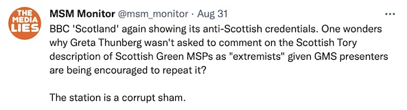 @msm_monitor: "BBC 'Scotland' again showing its anti-Scottish credentials. One wonders why Greta Thunberg wasn't asked to comment on the Scottish Tory description of Scottish Green MSPs as 'extremists' given GMS presenters are being encouraged to repeat it? The station is a corrupt sham."